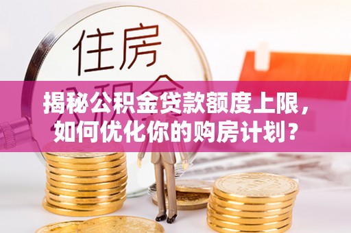 石冈揭秘公积金贷款额度上限，如何优化你的购房计划？