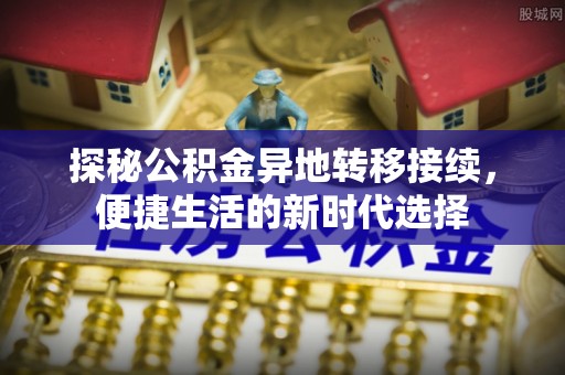石冈探秘公积金异地转移接续，便捷生活的新时代选择