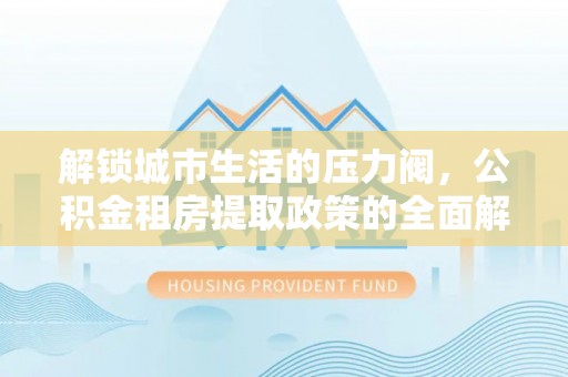 石冈解锁城市生活的压力阀，公积金租房提取政策的全面解析与实践指南