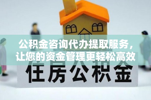 石冈公积金咨询代办提取服务，让您的资金管理更轻松高效