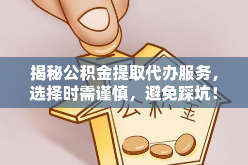 石冈揭秘公积金提取代办服务，选择时需谨慎，避免踩坑！