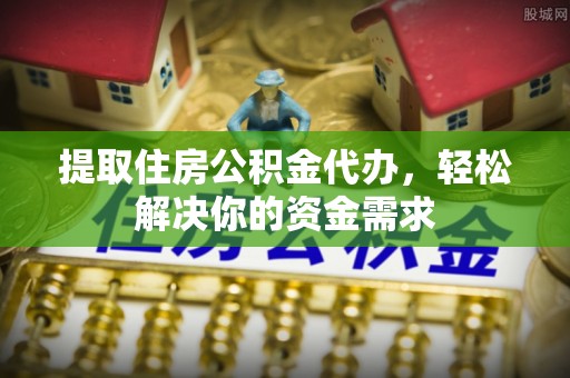 石冈提取住房公积金代办，轻松解决你的资金需求