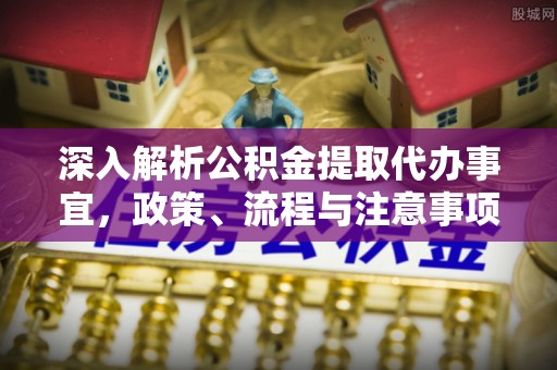石冈深入解析公积金提取代办事宜，政策、流程与注意事项全攻略