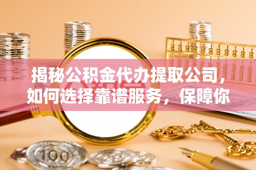 石冈揭秘公积金代办提取公司，如何选择靠谱服务，保障你的资金安全