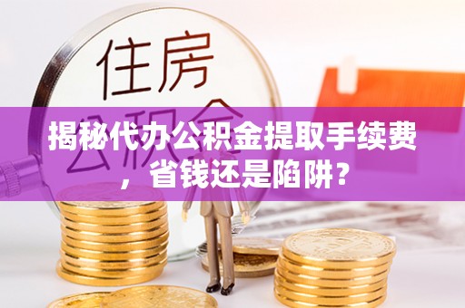 石冈揭秘代办公积金提取手续费，省钱还是陷阱？