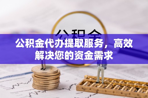 石冈公积金代办提取服务，高效解决您的资金需求