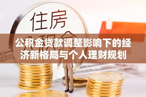 石冈公积金贷款调整影响下的经济新格局与个人理财规划