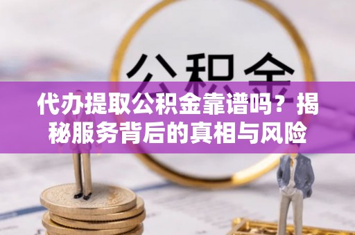 石冈代办提取公积金靠谱吗？揭秘服务背后的真相与风险