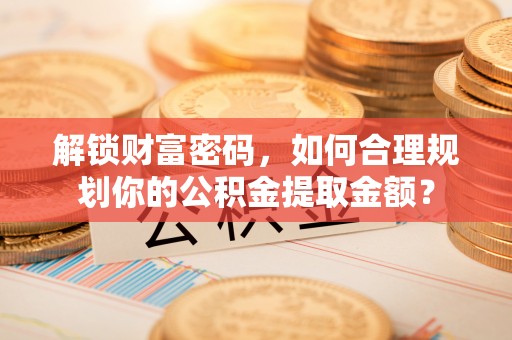 石冈解锁财富密码，如何合理规划你的公积金提取金额？