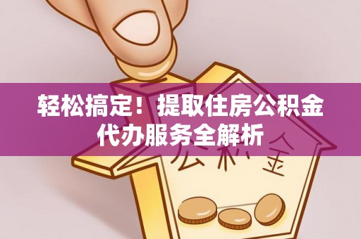 石冈轻松搞定！提取住房公积金代办服务全解析