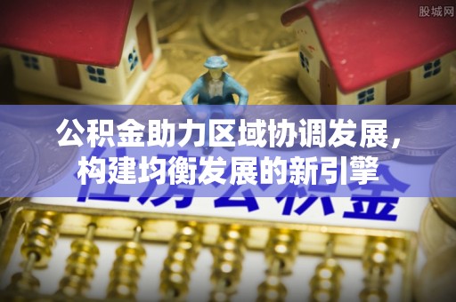 石冈公积金助力区域协调发展，构建均衡发展的新引擎