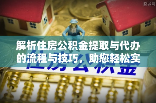 石冈解析住房公积金提取与代办的流程与技巧，助您轻松实现资金流动