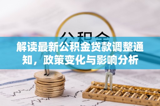 石冈解读最新公积金贷款调整通知，政策变化与影响分析