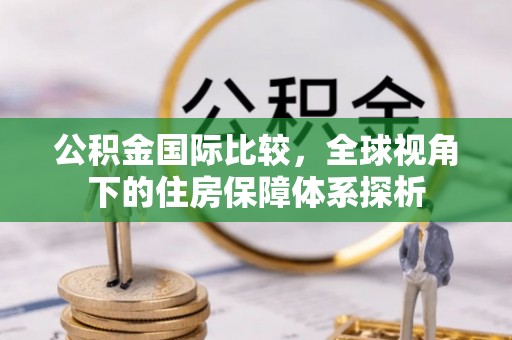 石冈公积金国际比较，全球视角下的住房保障体系探析