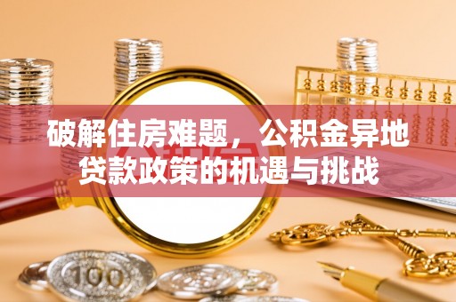 石冈破解住房难题，公积金异地贷款政策的机遇与挑战