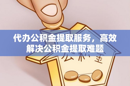 石冈代办公积金提取服务，高效解决公积金提取难题