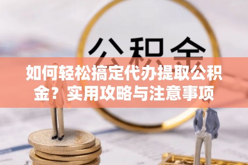 石冈如何轻松搞定代办提取公积金？实用攻略与注意事项