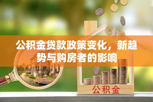 石冈公积金贷款政策变化，新趋势与购房者的影响