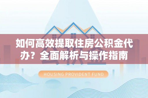 石冈如何高效提取住房公积金代办？全面解析与操作指南