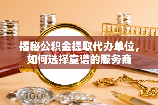 石冈揭秘公积金提取代办单位，如何选择靠谱的服务商