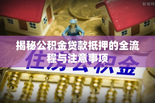 石冈揭秘公积金贷款抵押的全流程与注意事项