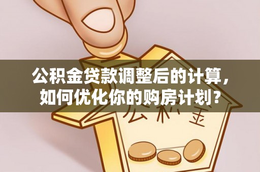 石冈公积金贷款调整后的计算，如何优化你的购房计划？