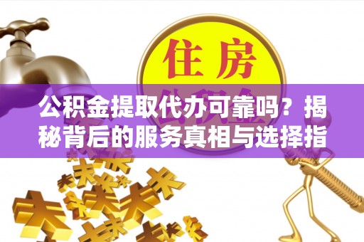 石冈公积金提取代办可靠吗？揭秘背后的服务真相与选择指南