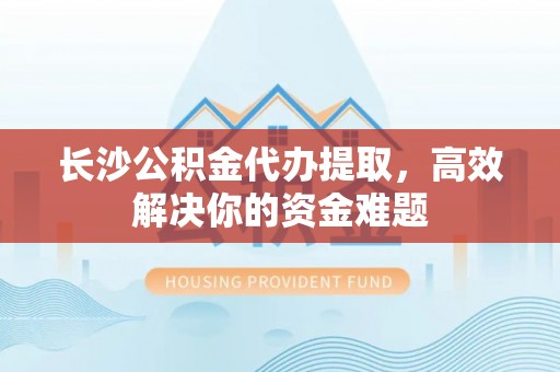 石冈长沙公积金代办提取，高效解决你的资金难题