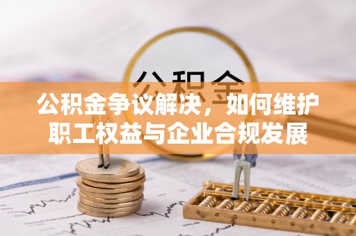 石冈公积金争议解决，如何维护职工权益与企业合规发展
