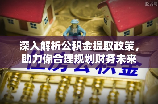 石冈深入解析公积金提取政策，助力你合理规划财务未来