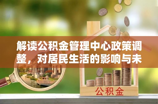 石冈解读公积金管理中心政策调整，对居民生活的影响与未来展望