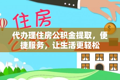 石冈代办理住房公积金提取，便捷服务，让生活更轻松