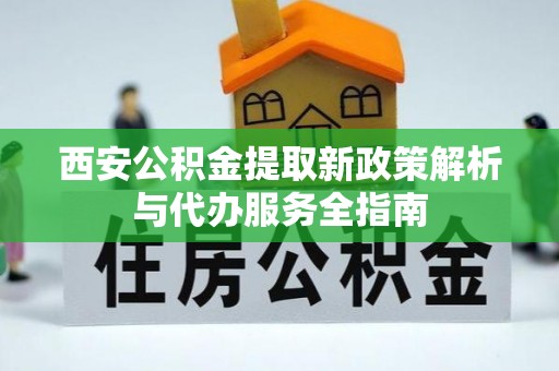 石冈西安公积金提取新政策解析与代办服务全指南