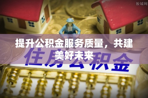 石冈提升公积金服务质量，共建美好未来
