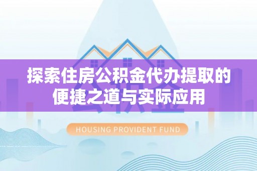 石冈探索住房公积金代办提取的便捷之道与实际应用