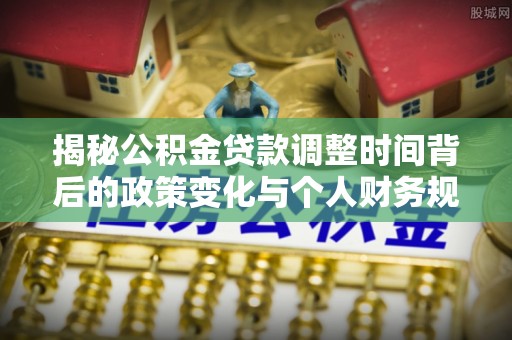 石冈揭秘公积金贷款调整时间背后的政策变化与个人财务规划