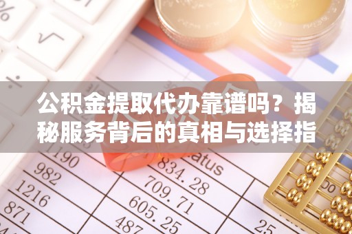 石冈公积金提取代办靠谱吗？揭秘服务背后的真相与选择指南