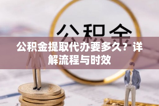 石冈公积金提取代办要多久？详解流程与时效