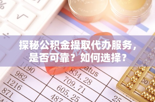 石冈探秘公积金提取代办服务，是否可靠？如何选择？