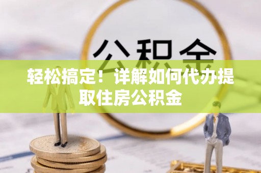 石冈轻松搞定！详解如何代办提取住房公积金