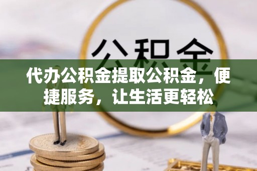 石冈代办公积金提取公积金，便捷服务，让生活更轻松