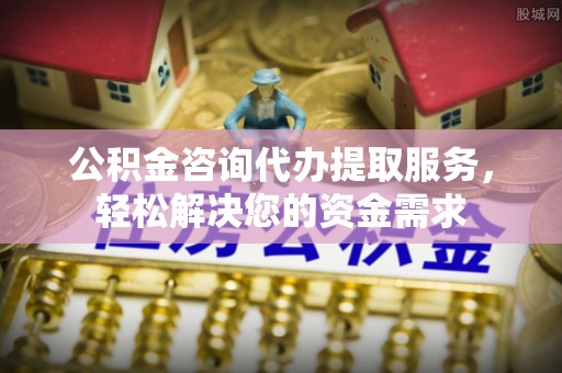 石冈公积金咨询代办提取服务，轻松解决您的资金需求