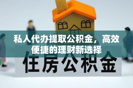 石冈私人代办提取公积金，高效便捷的理财新选择