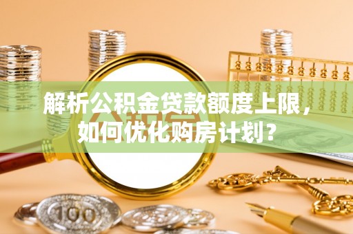 石冈解析公积金贷款额度上限，如何优化购房计划？
