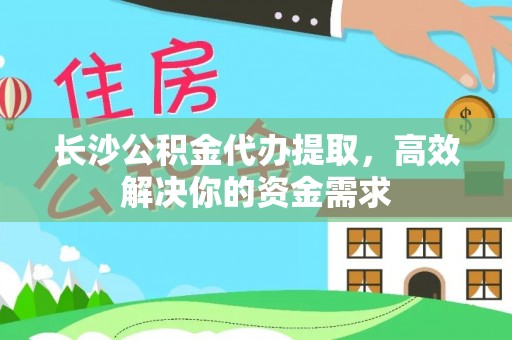 石冈长沙公积金代办提取，高效解决你的资金需求