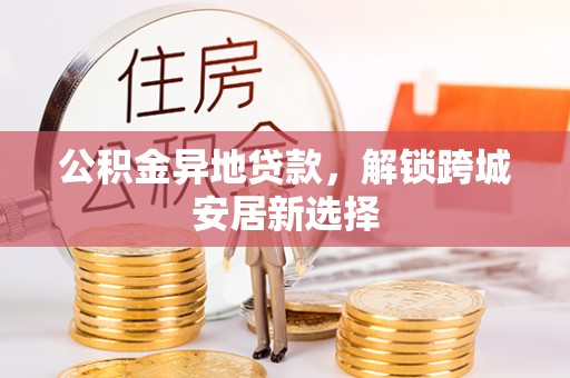 石冈公积金异地贷款，解锁跨城安居新选择
