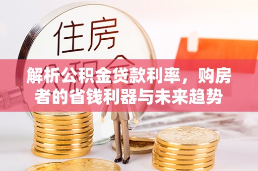 石冈解析公积金贷款利率，购房者的省钱利器与未来趋势