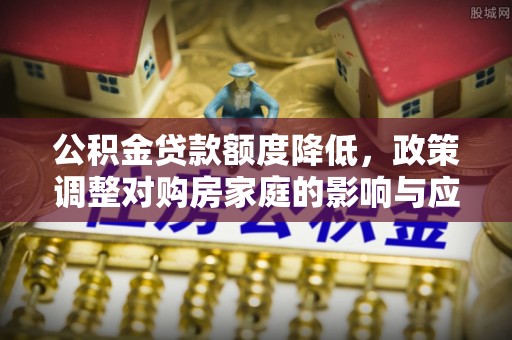 石冈公积金贷款额度降低，政策调整对购房家庭的影响与应对策略