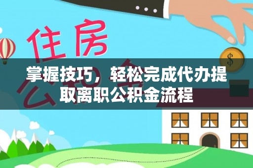 石冈掌握技巧，轻松完成代办提取离职公积金流程