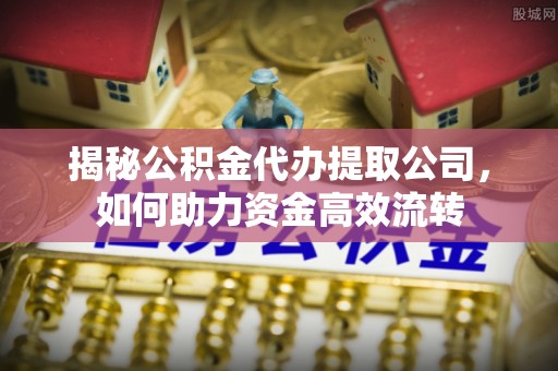 石冈揭秘公积金代办提取公司，如何助力资金高效流转